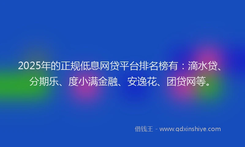 2025年的正规低息网贷平台排名榜有：滴水贷、分期乐、度小满金融、安逸花、团贷网等。