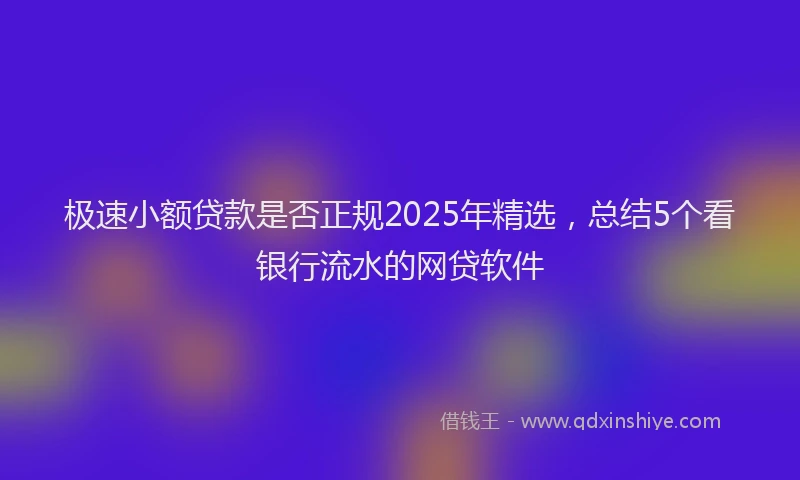 极速小额贷款是否正规2025年精选，总结5个看银行流水的网贷软件