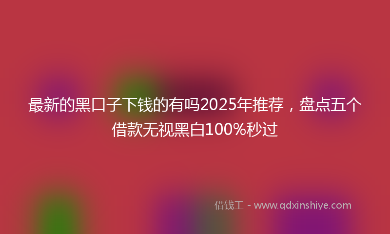 最新的黑口子下钱的有吗2025年推荐，盘点五个借款无视黑白100%秒过