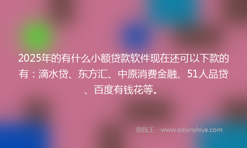 2025年的有什么小额贷款软件现在还可以下款的有：滴水贷、东方汇、中原消费金融、51人品贷、百度有钱花等。