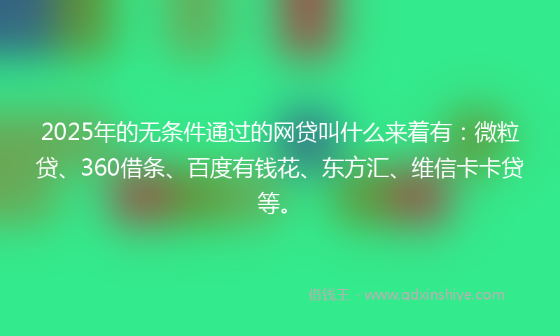 2025年的无条件通过的网贷叫什么来着有：微粒贷、360借条、百度有钱花、东方汇、维信卡卡贷等。