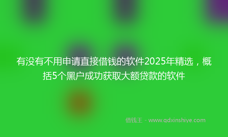 有没有不用申请直接借钱的软件2025年精选，概括5个黑户成功获取大额贷款的软件