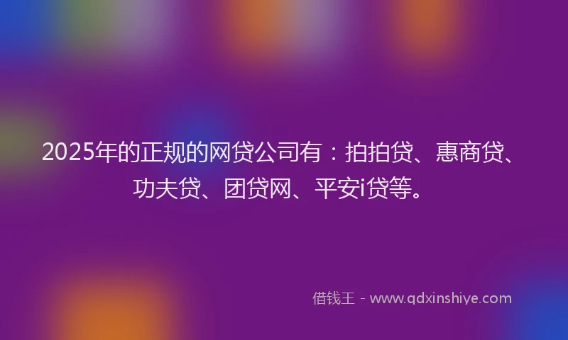 2025年的正规的网贷公司有：拍拍贷、惠商贷、功夫贷、团贷网、平安i贷等。