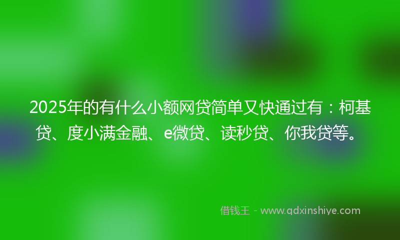 2025年的有什么小额网贷简单又快通过有：柯基贷、度小满金融、e微贷、读秒贷、你我贷等。