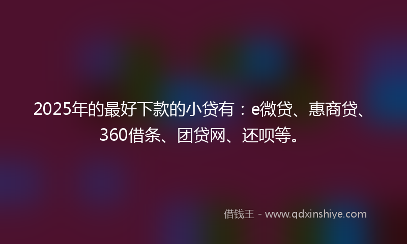 2025年的最好下款的小贷有：e微贷、惠商贷、360借条、团贷网、还呗等。