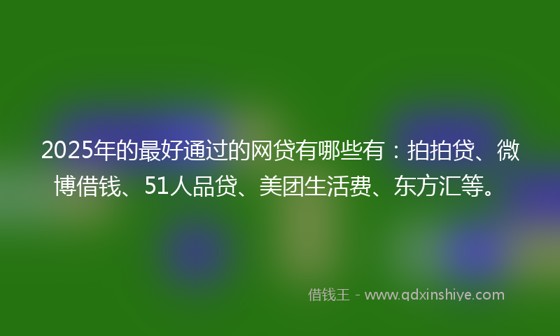 2025年的最好通过的网贷有哪些有：拍拍贷、微博借钱、51人品贷、美团生活费、东方汇等。