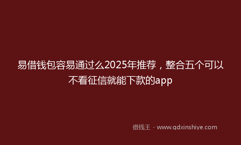 易借钱包容易通过么2025年推荐，整合五个可以不看征信就能下款的app