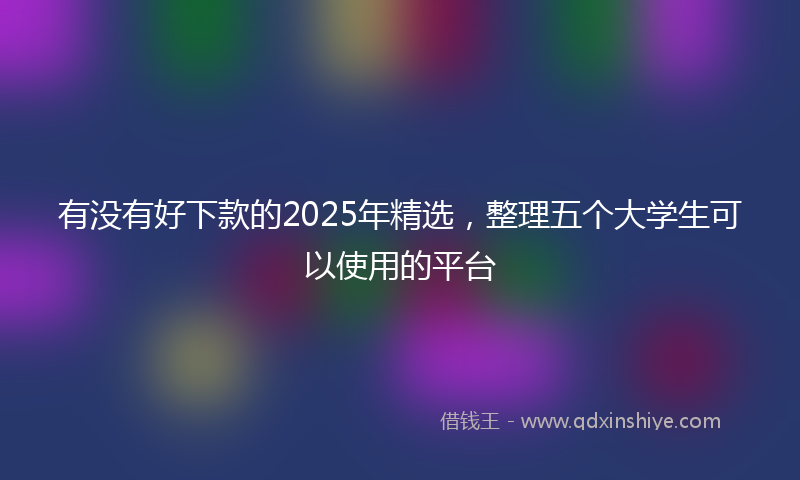 有没有好下款的2025年精选，整理五个大学生可以使用的平台