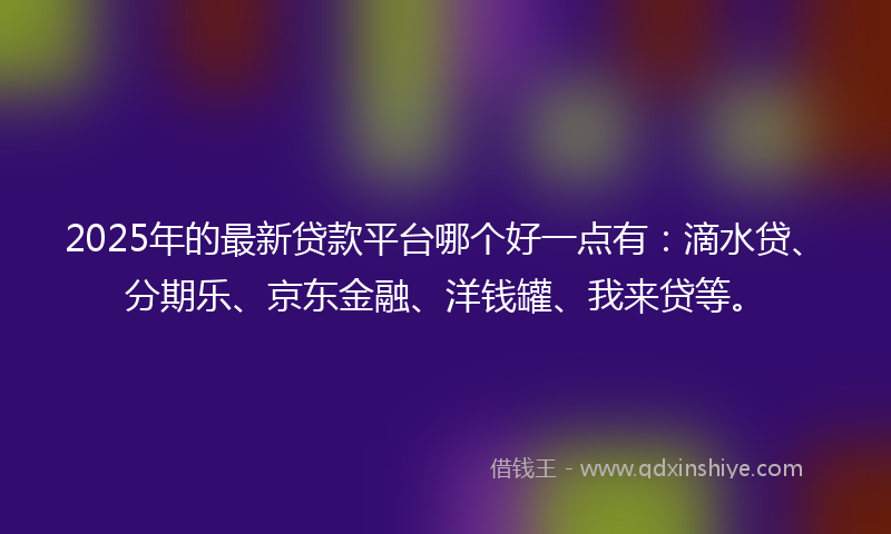 2025年的最新贷款平台哪个好一点有：滴水贷、分期乐、京东金融、洋钱罐、我来贷等。