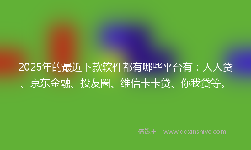 2025年的最近下款软件都有哪些平台有：人人贷、京东金融、投友圈、维信卡卡贷、你我贷等。