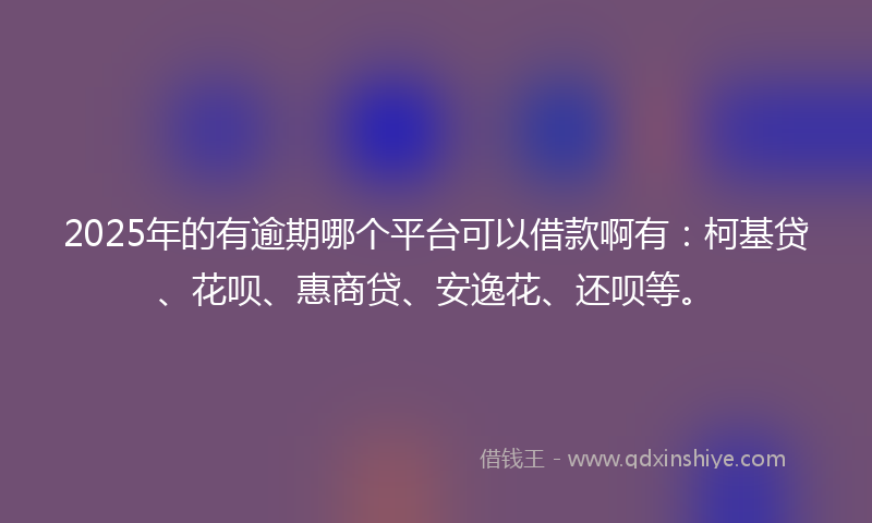 2025年的有逾期哪个平台可以借款啊有：柯基贷、花呗、惠商贷、安逸花、还呗等。