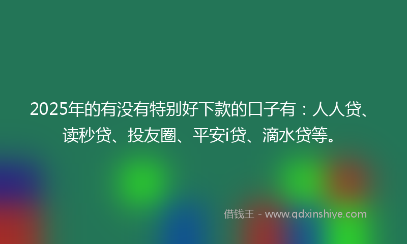 2025年的有没有特别好下款的口子有：人人贷、读秒贷、投友圈、平安i贷、滴水贷等。