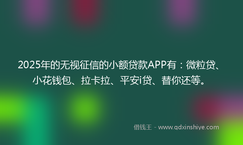 2025年的无视征信的小额贷款APP有：微粒贷、小花钱包、拉卡拉、平安i贷、替你还等。