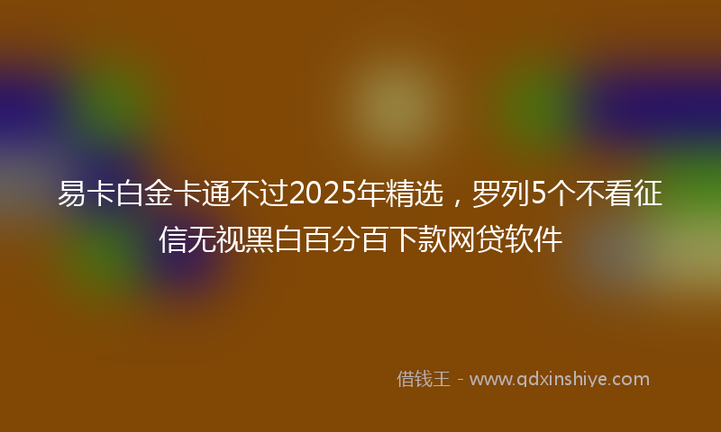 易卡白金卡通不过2025年精选，罗列5个不看征信无视黑白百分百下款网贷软件