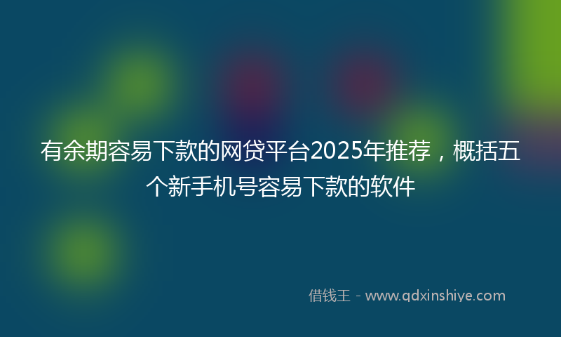 有余期容易下款的网贷平台2025年推荐，概括五个新手机号容易下款的软件