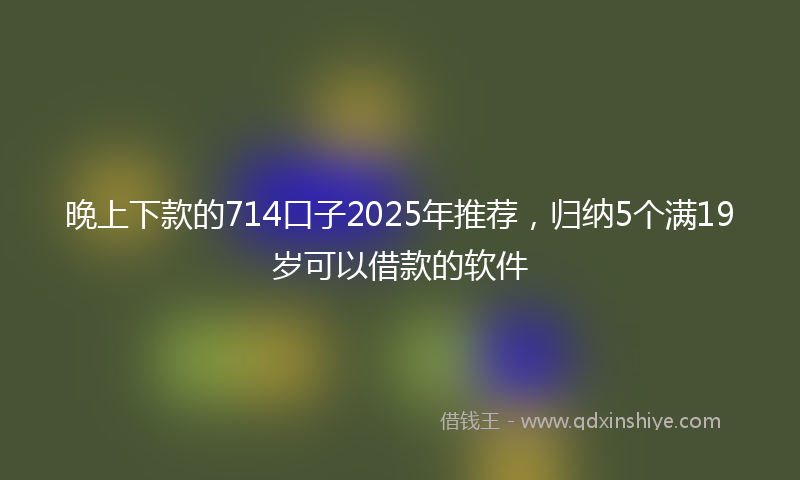 晚上下款的714口子2025年推荐，归纳5个满19岁可以借款的软件