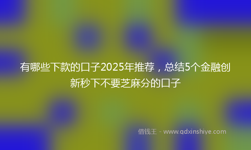 有哪些下款的口子2025年推荐，总结5个金融创新秒下不要芝麻分的口子