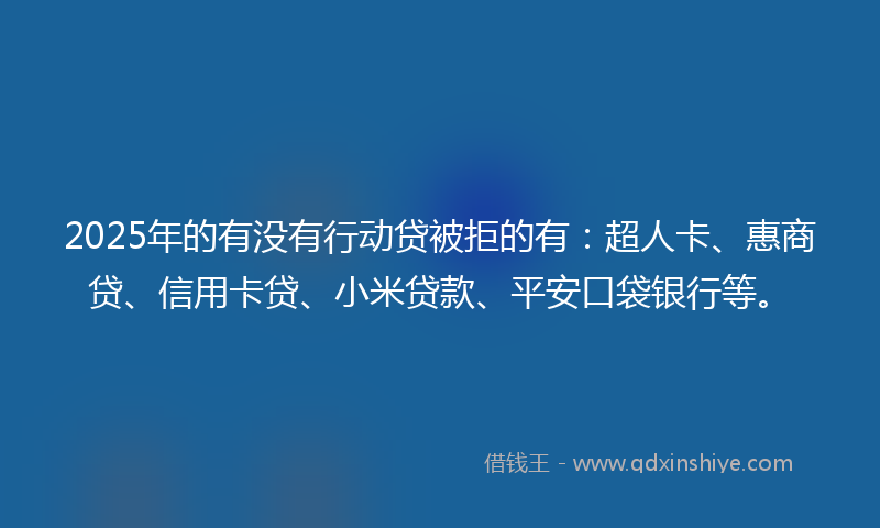 2025年的有没有行动贷被拒的有：超人卡、惠商贷、信用卡贷、小米贷款、平安口袋银行等。