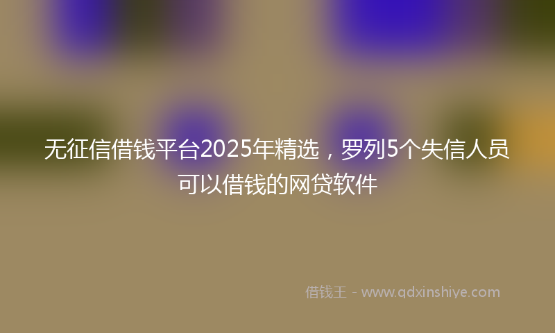 无征信借钱平台2025年精选，罗列5个失信人员可以借钱的网贷软件