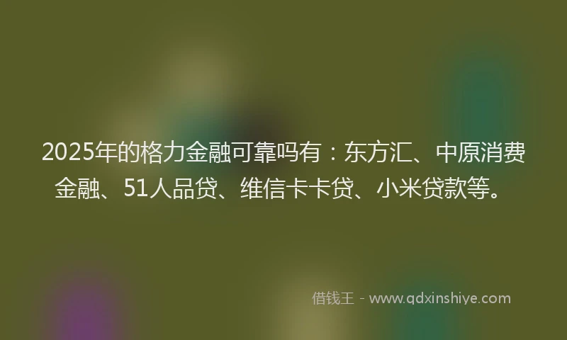 2025年的格力金融可靠吗有：东方汇、中原消费金融、51人品贷、维信卡卡贷、小米贷款等。
