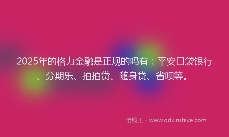 2025年的格力金融是正规的吗有：平安口袋银行、分期乐、拍拍贷、随身贷、省呗等。