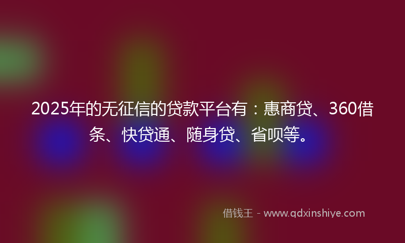 2025年的无征信的贷款平台有：惠商贷、360借条、快贷通、随身贷、省呗等。