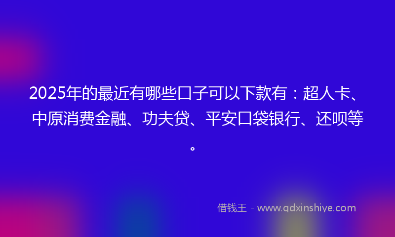 2025年的最近有哪些口子可以下款有：超人卡、中原消费金融、功夫贷、平安口袋银行、还呗等。