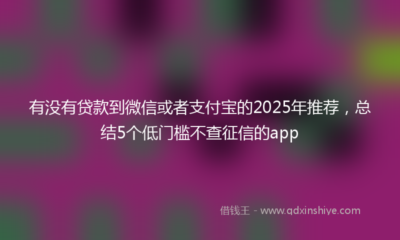 有没有贷款到微信或者支付宝的2025年推荐，总结5个低门槛不查征信的app