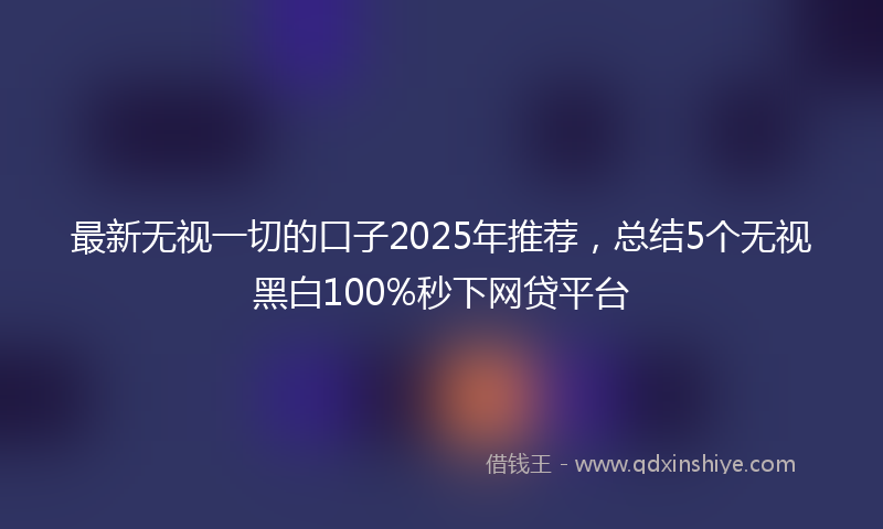 最新无视一切的口子2025年推荐，总结5个无视黑白100%秒下网贷平台