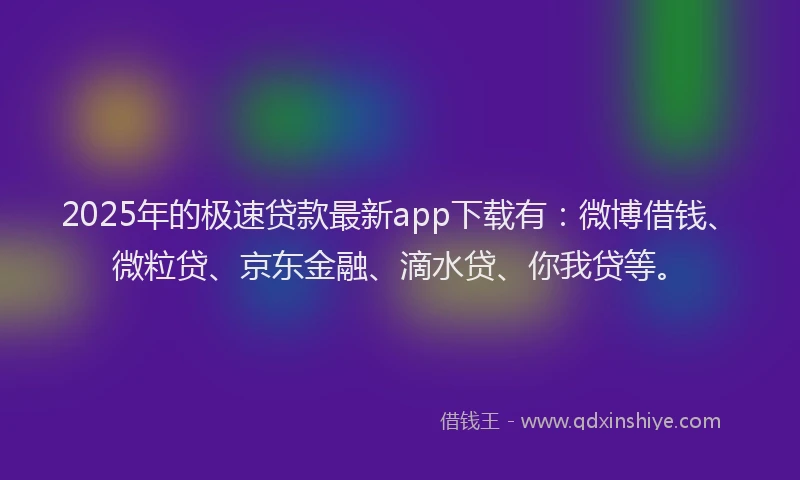 2025年的极速贷款最新app下载有：微博借钱、微粒贷、京东金融、滴水贷、你我贷等。