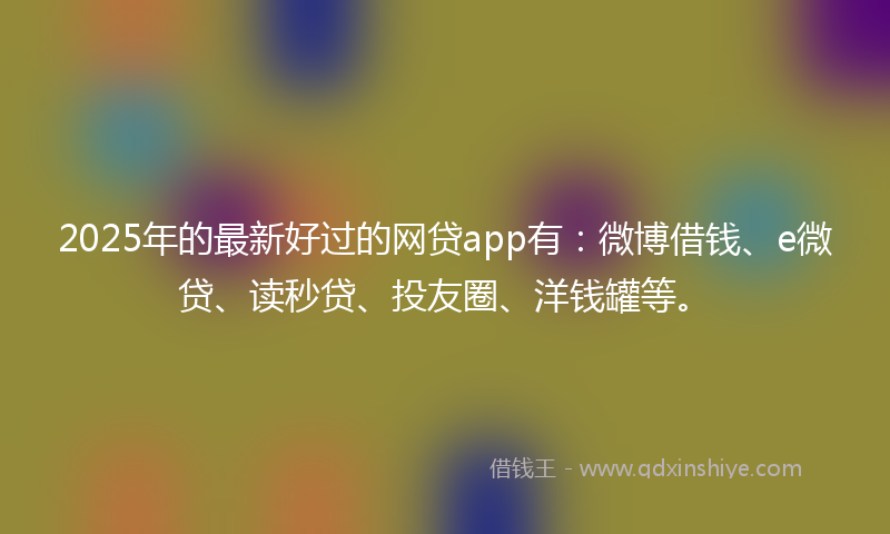 2025年的最新好过的网贷app有：微博借钱、e微贷、读秒贷、投友圈、洋钱罐等。