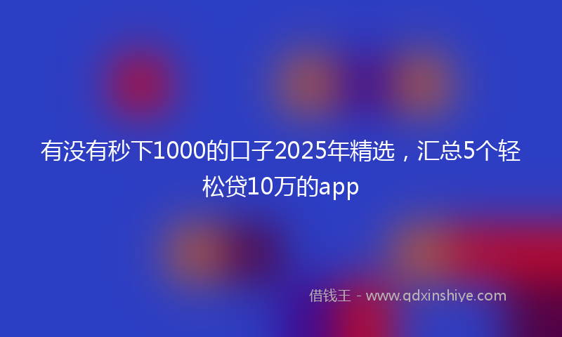 有没有秒下1000的口子2025年精选，汇总5个轻松贷10万的app