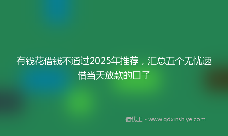 有钱花借钱不通过2025年推荐，汇总五个无忧速借当天放款的口子