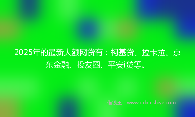2025年的最新大额网贷有：柯基贷、拉卡拉、京东金融、投友圈、平安i贷等。