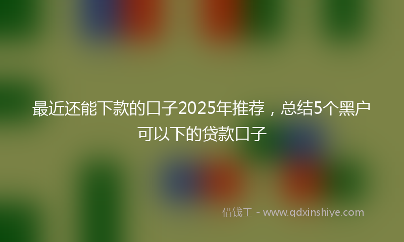 最近还能下款的口子2025年推荐，总结5个黑户可以下的贷款口子