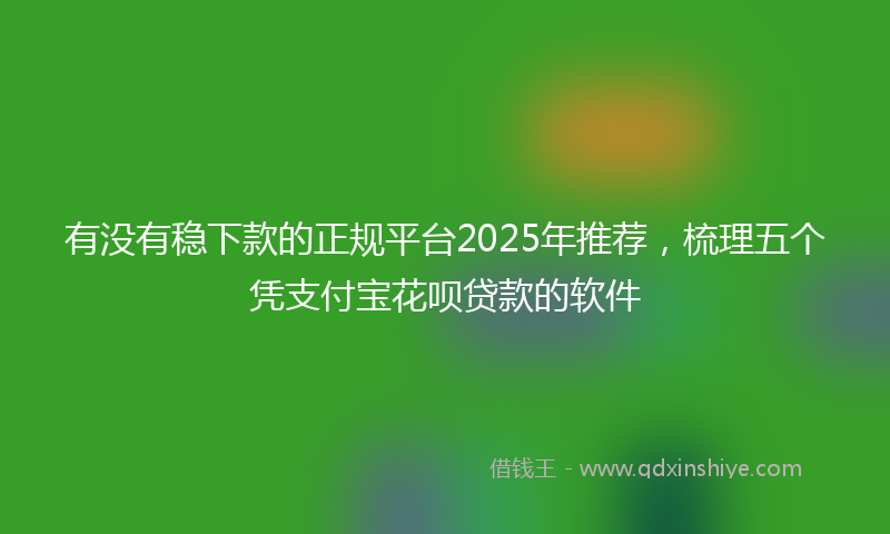 有没有稳下款的正规平台2025年推荐，梳理五个凭支付宝花呗贷款的软件