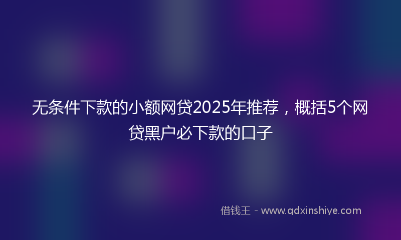 无条件下款的小额网贷2025年推荐，概括5个网贷黑户必下款的口子