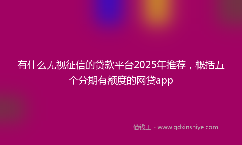 有什么无视征信的贷款平台2025年推荐，概括五个分期有额度的网贷app