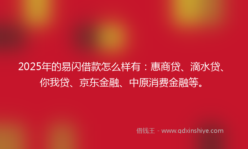 2025年的易闪借款怎么样有：惠商贷、滴水贷、你我贷、京东金融、中原消费金融等。