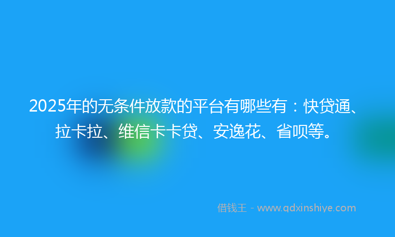 2025年的无条件放款的平台有哪些有：快贷通、拉卡拉、维信卡卡贷、安逸花、省呗等。