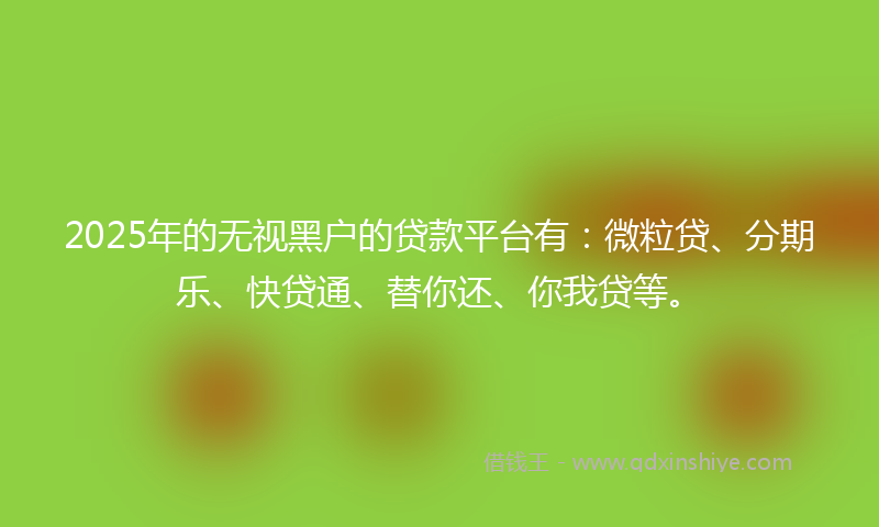 2025年的无视黑户的贷款平台有：微粒贷、分期乐、快贷通、替你还、你我贷等。