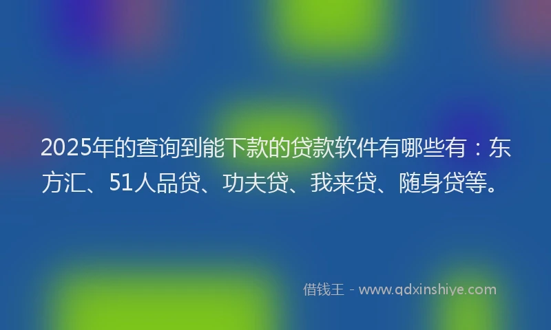 2025年的查询到能下款的贷款软件有哪些有：东方汇、51人品贷、功夫贷、我来贷、随身贷等。