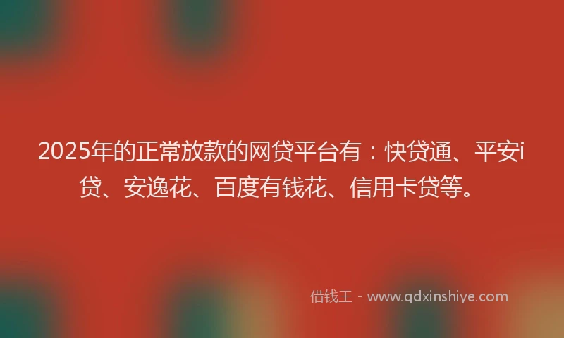 2025年的正常放款的网贷平台有：快贷通、平安i贷、安逸花、百度有钱花、信用卡贷等。