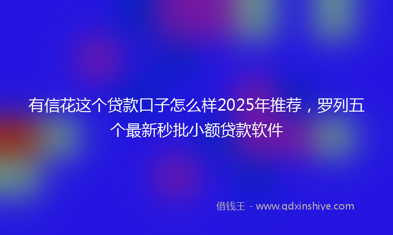 有信花这个贷款口子怎么样2025年推荐，罗列五个最新秒批小额贷款软件