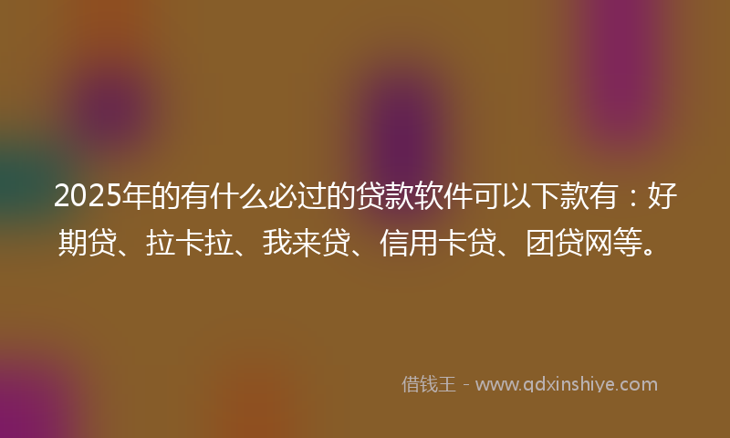 2025年的有什么必过的贷款软件可以下款有：好期贷、拉卡拉、我来贷、信用卡贷、团贷网等。