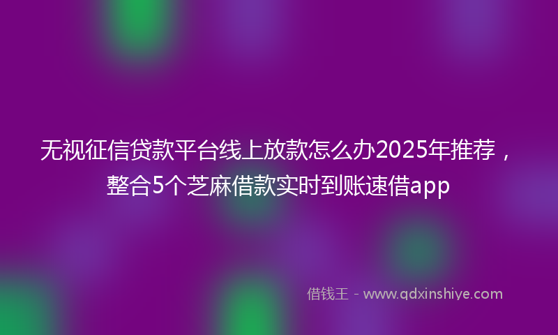 无视征信贷款平台线上放款怎么办2025年推荐，整合5个芝麻借款实时到账速借app