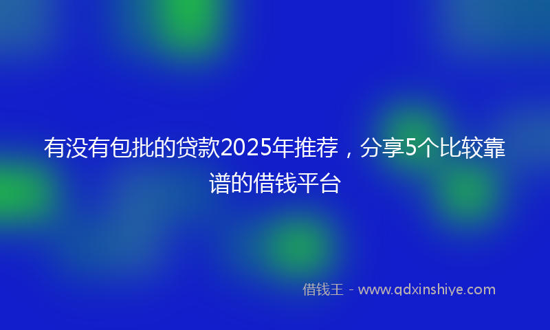 有没有包批的贷款2025年推荐，分享5个比较靠谱的借钱平台