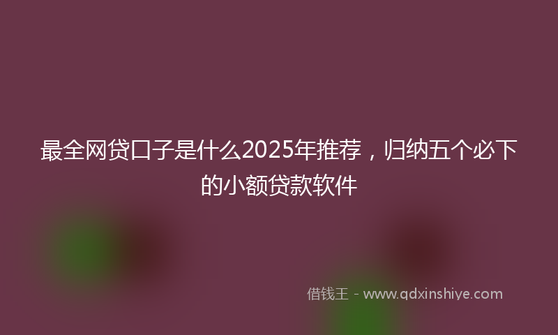 最全网贷口子是什么2025年推荐，归纳五个必下的小额贷款软件