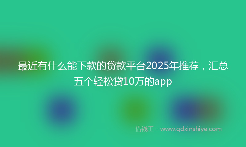 最近有什么能下款的贷款平台2025年推荐，汇总五个轻松贷10万的app