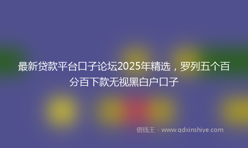 最新贷款平台口子论坛2025年精选，罗列五个百分百下款无视黑白户口子